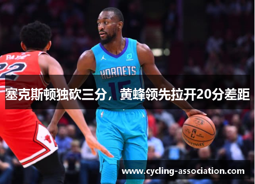 塞克斯顿独砍三分，黄蜂领先拉开20分差距