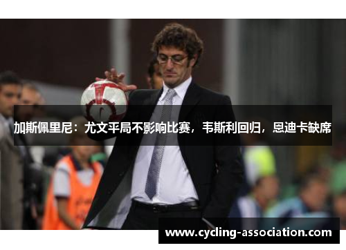 加斯佩里尼：尤文平局不影响比赛，韦斯利回归，恩迪卡缺席